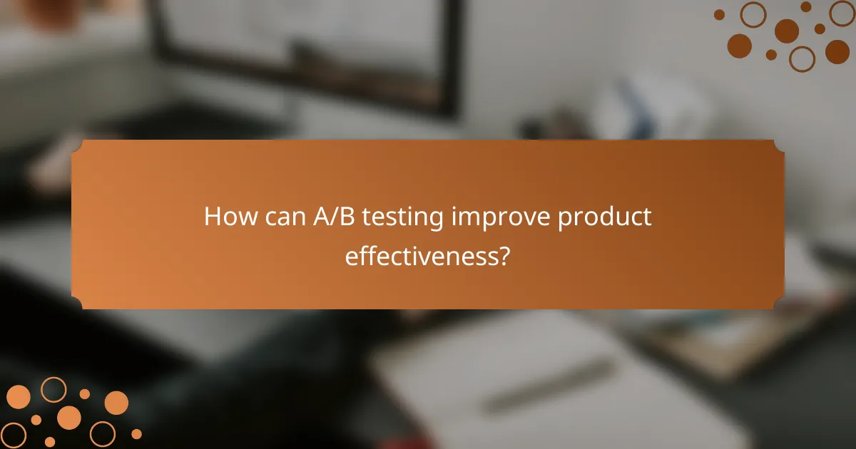 How can A/B testing improve product effectiveness?