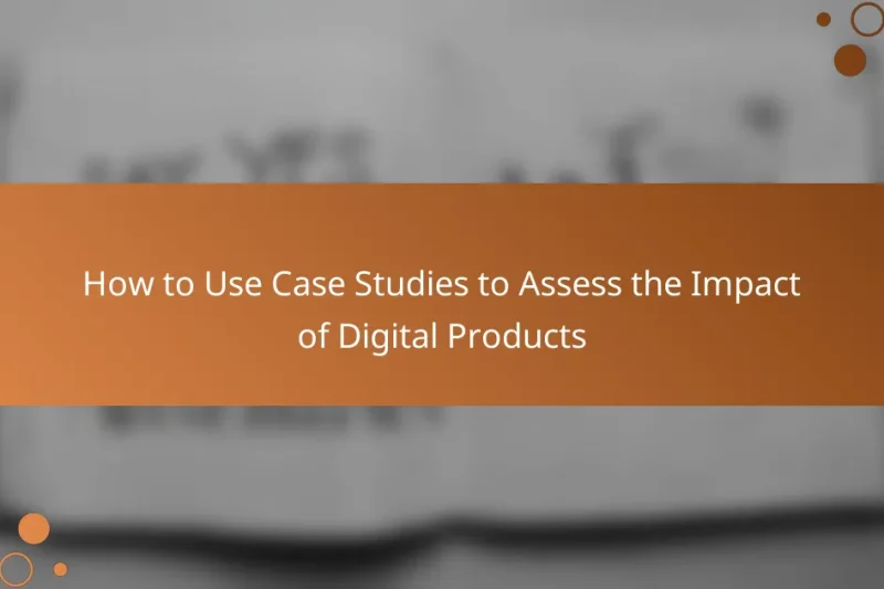 How to Use Case Studies to Assess the Impact of Digital Products