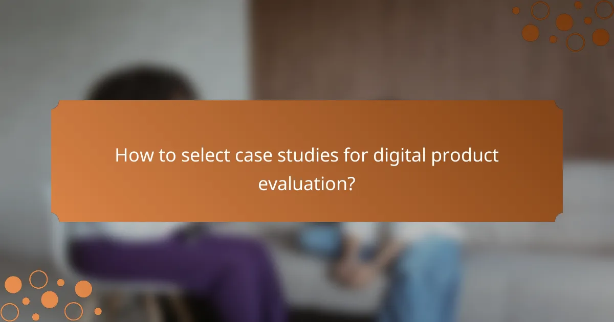 How to select case studies for digital product evaluation?