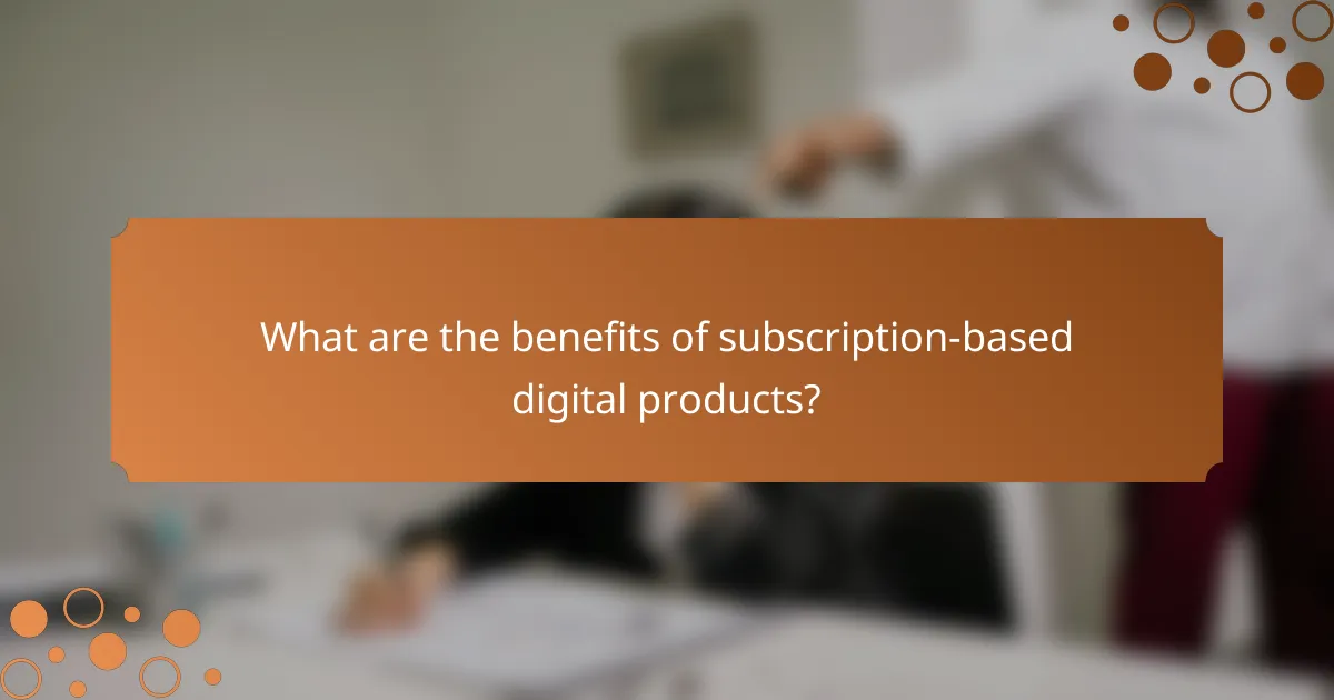 What are the benefits of subscription-based digital products?