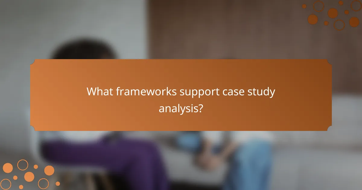 What frameworks support case study analysis?